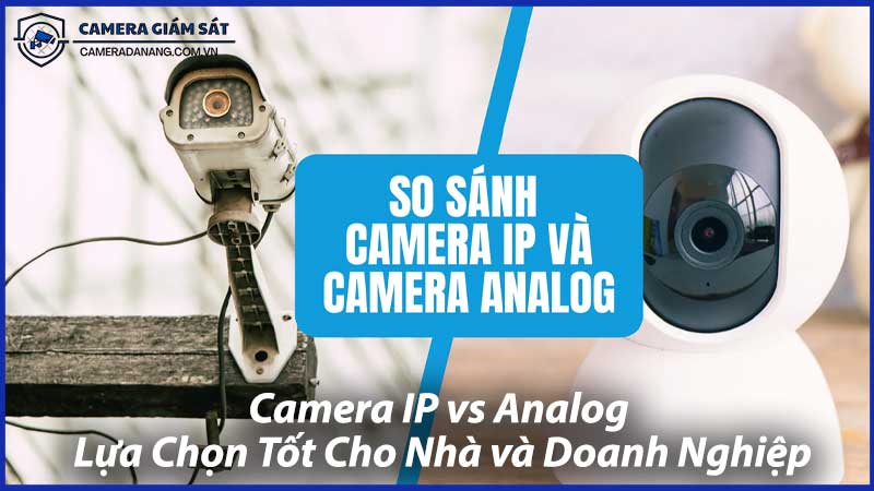 Camera-IP-vs-Analog-Lựa-Chọn-Tốt-Cho-Nhà-và-Doanh-Nghiệp-0