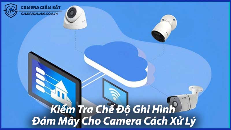 Kiểm-Tra-Chế-Độ-Ghi-Hình-Đám-Mây-Cho-Camera-Cách-Xử-Lý-0