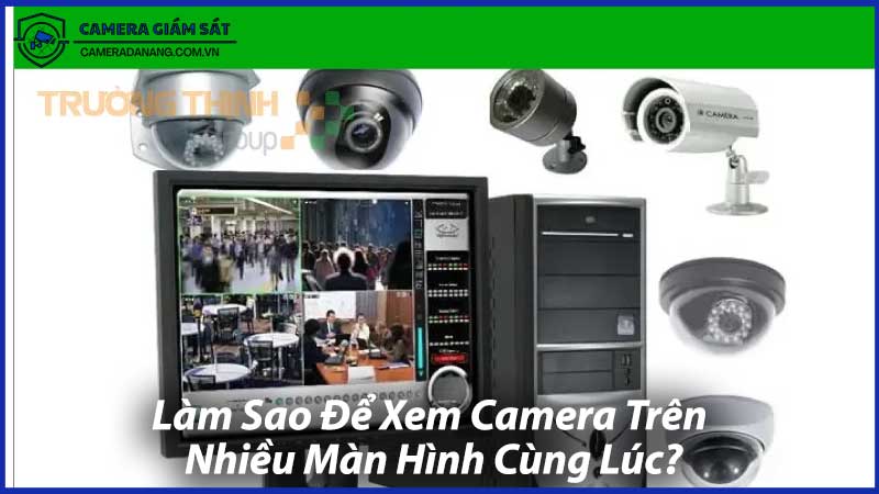 Làm-Sao-Để-Xem-Camera-Trên-Nhiều-Màn-Hình-Cùng-Lúc-0