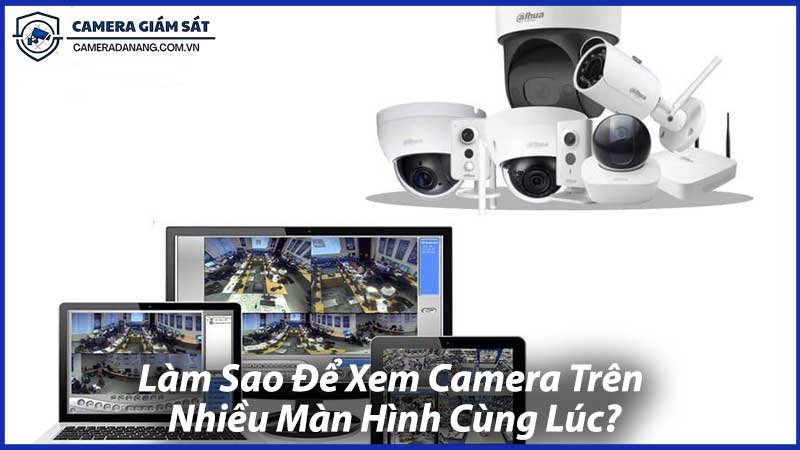 Làm-Sao-Để-Xem-Camera-Trên-Nhiều-Màn-Hình-Cùng-Lúc-1