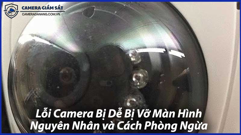 Lỗi-Camera-Bị-Dễ-Bị-Vỡ-Màn-Hình-Nguyên-Nhân-và-Cách-Phòng-Ngừa-0
