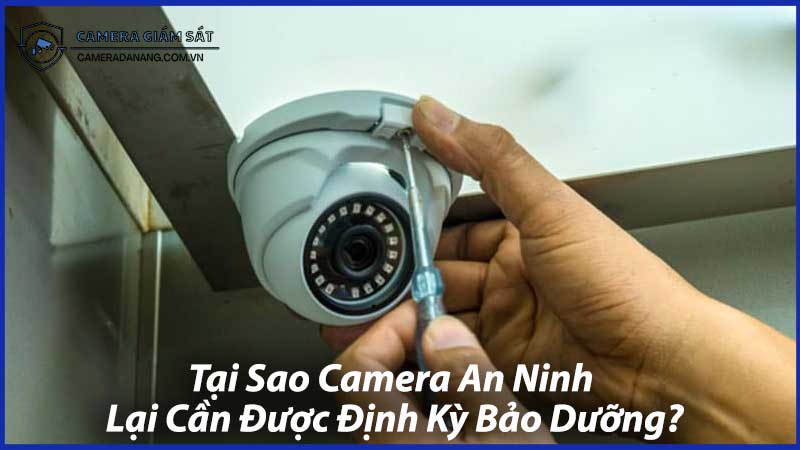 Tại-Sao-Camera-An-Ninh-Lại-Cần-Được-Định-Kỳ-Bảo-Dưỡng-0
