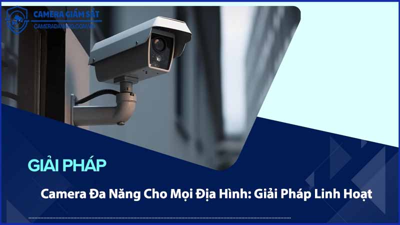 camera-da-nang-cho-moi-dia-hinh-giai-phap-linh-hoat-0