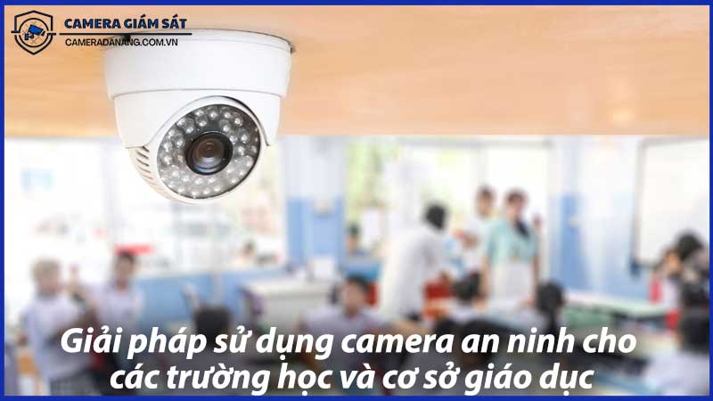 giai-phap-su-dung-camera-an-ninh-cho-cac-truong-hoc-va-co-so-giao-duc-0