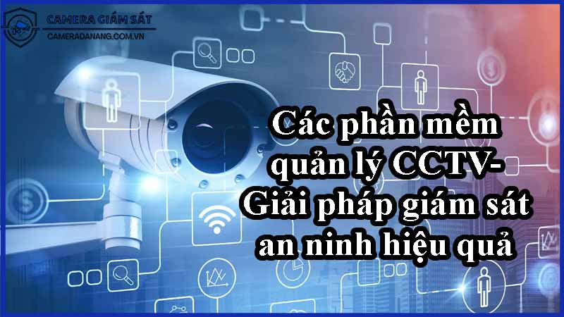 cac-phan-mem-quan-ly-cctv-giai-phap-giam-sat-an-ninh-hieu-qua-0