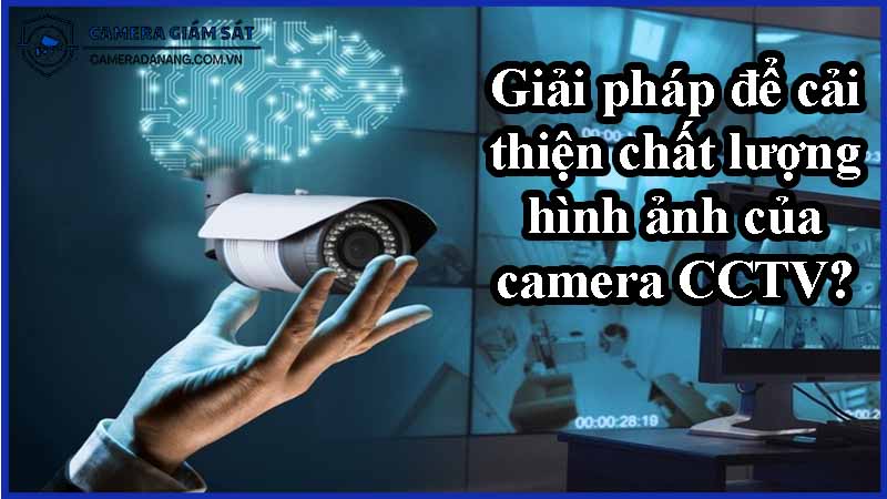 giai-phap-de-cai-thien-chat-luong-hinh-anh-cua-camera-cctv-0