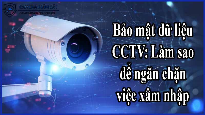 bao-mat-du-lieu-cctv-lam-sao-de-ngan-chan-viec-xam-nhap-trai-phep-0