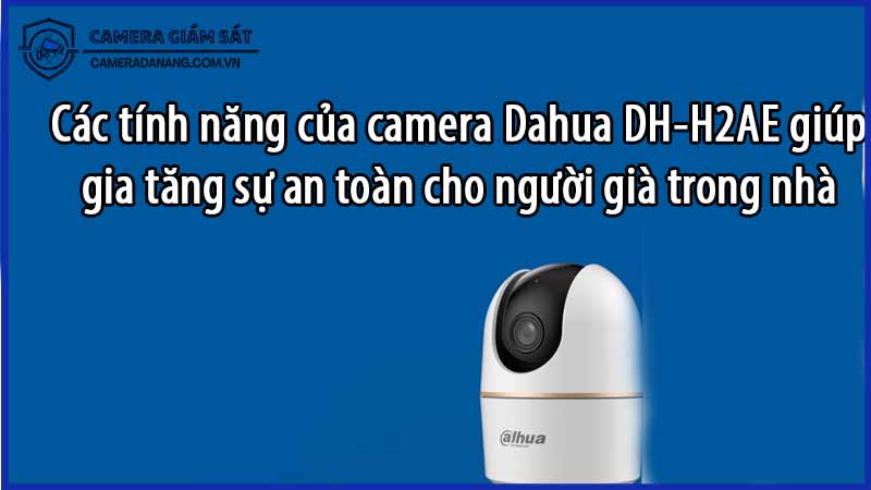 cac-tinh-nang-cua-camera-dahua-dh-h2ae-giup-gia-tang-su-an-toan-cho-nguoi-gia-trong-nha-0