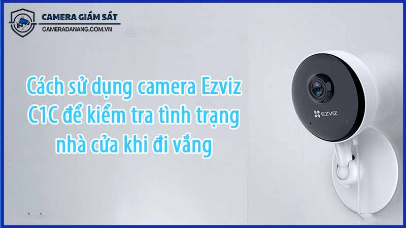 cach-su-dung-camera-ezviz-c1c-de-kiem-tra-tinh-trang-nha-cua-khi-di-vang-0