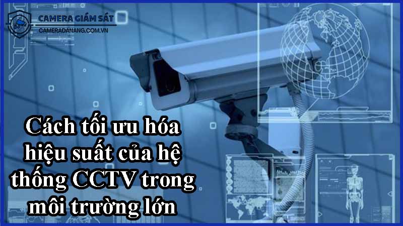cach-toi-uu-hoa-hieu-suat-cua-he-thong-cctv-trong-moi-truong-lon-0