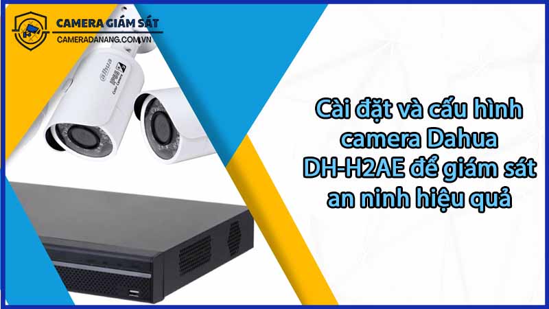 cai-dat-va-cau-hinh-camera-dahua-dh-h2ae-de-giam-sat-an-ninh-hieu-qua-0