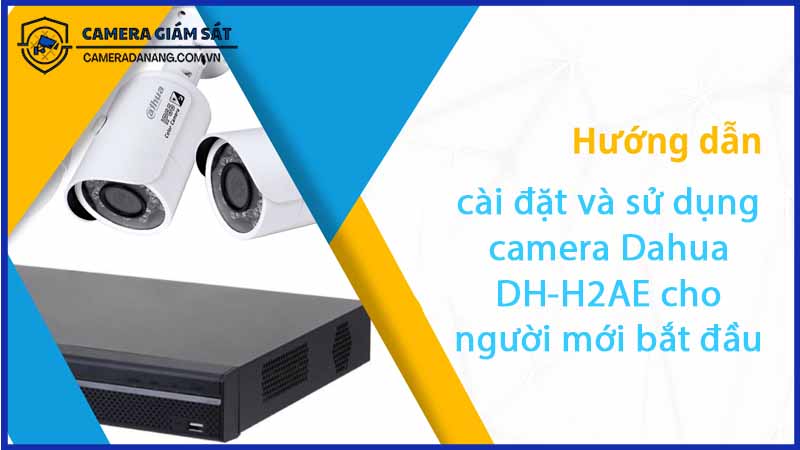huong-dan-cai-dat-va-su-dung-camera-dahua-dh-h2ae-cho-nguoi-moi-bat-dau-0