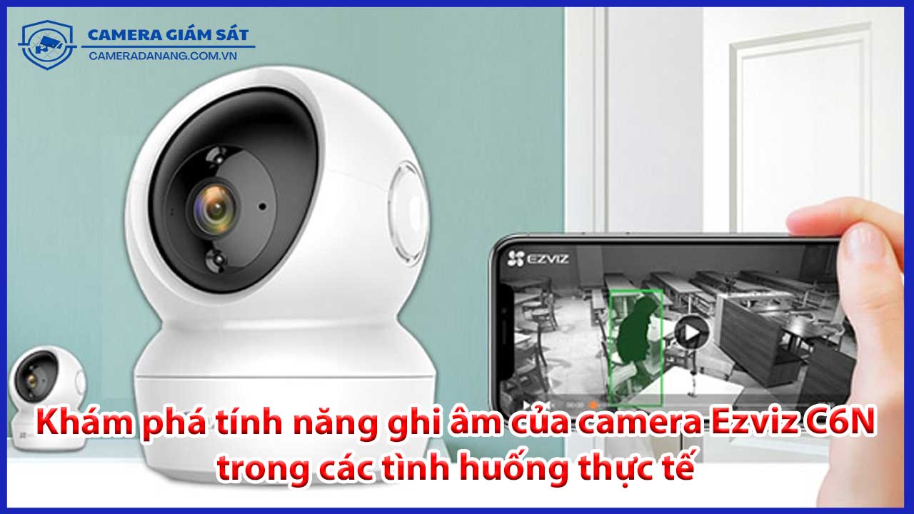 kham-pha-tinh-nang-ghi-am-cua-camera-ezviz-c6n-trong-cac-tinh-huong-thuc-te-1