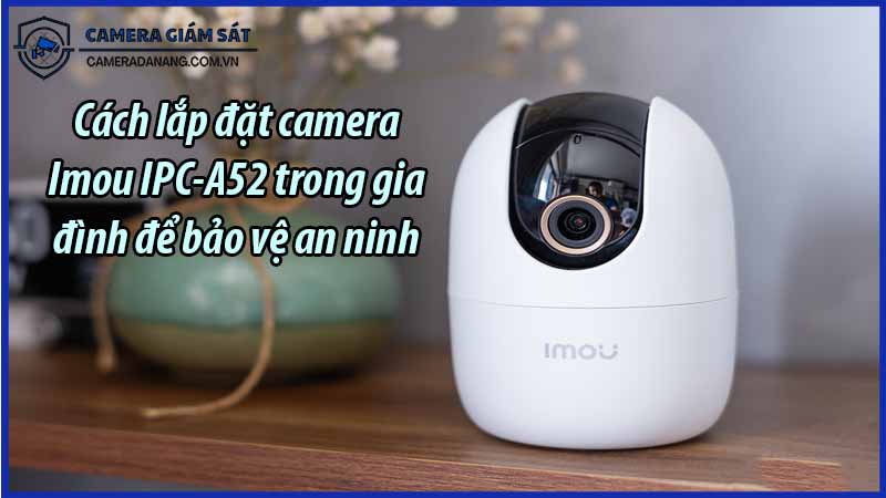 cach-lap-dat-camera-imou-ipc-a52-trong-gia-dinh-de-bao-ve-an-ninh-0