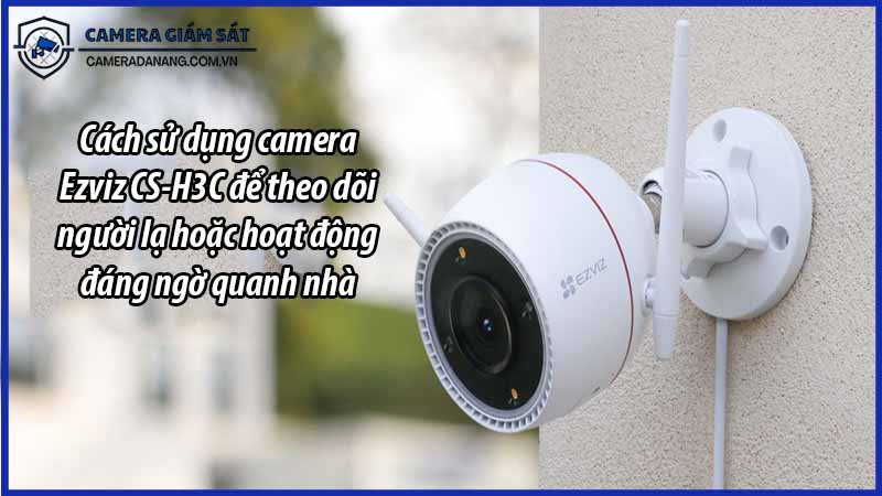 cach-su-dung-camera-ezviz-cs-h3c-de-theo-doi-nguoi-la-hoac-hoat-dong-dang-ngo-quanh-nha-0