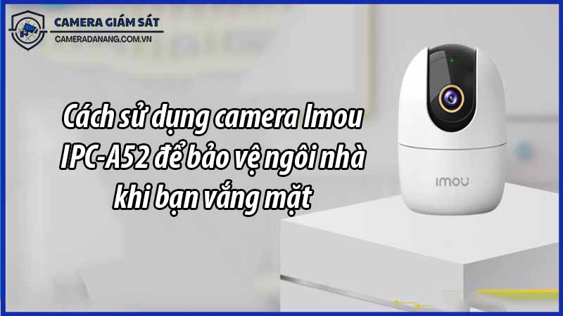cach-su-dung-camera-imou-ipc-a52-de-bao-ve-ngoi-nha-khi-ban-vang-mat-1