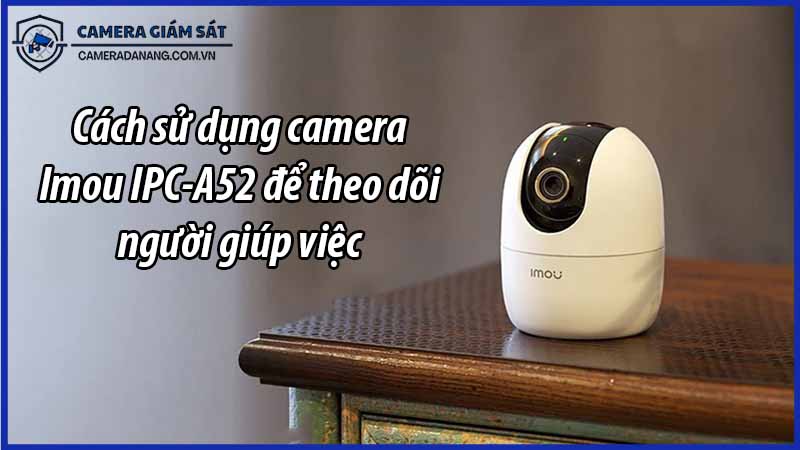 cach-su-dung-camera-imou-ipc-a52-de-theo-doi-nguoi-giup-viec-0