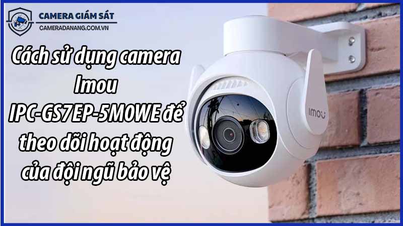 cach-su-dung-camera-imou-ipc-gs7ep-5m0we-de-theo-doi-hoat-dong-cua-doi-ngu-bao-ve-0
