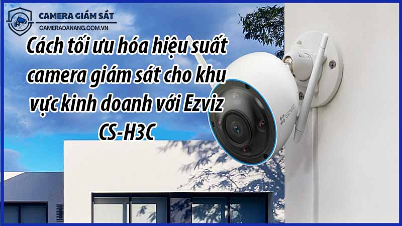 cach-toi-uu-hoa-hieu-suat-camera-giam-sat-cho-khu-vuc-kinh-doanh-voi-ezviz-cs-h3c-0
