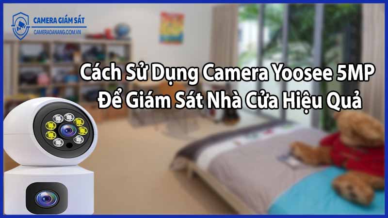 Cách Sử Dụng Camera Yoosee 5MP Để Giám Sát Nhà Cửa Hiệu Quả