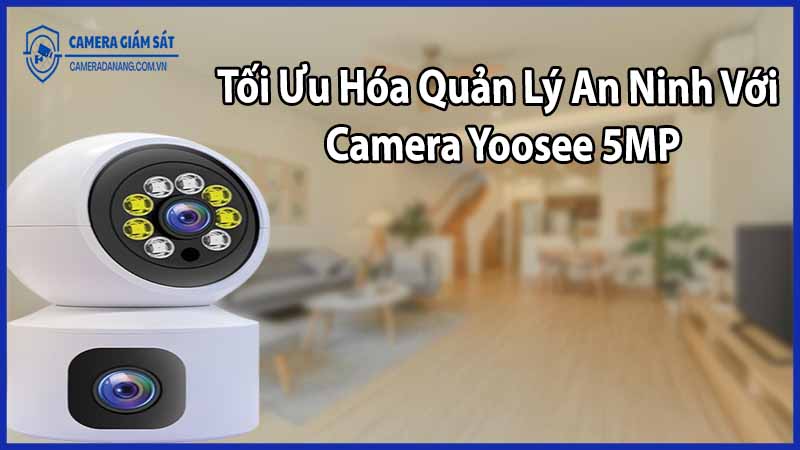 Tối Ưu Hóa Quản Lý An Ninh Với Camera Yoosee 5MP