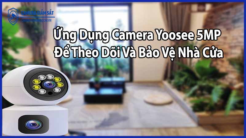 Ứng Dụng Camera Yoosee 5MP Để Theo Dõi Và Bảo Vệ Nhà Cửa