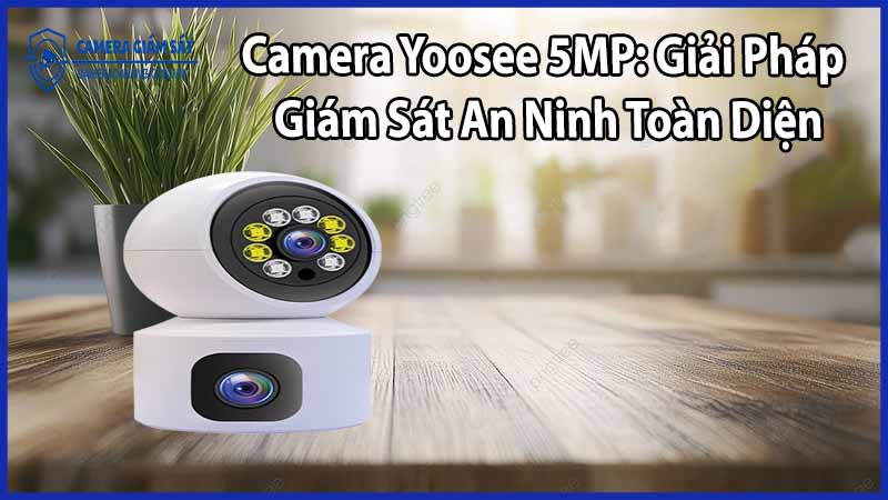 Camera Yoosee 5MP: Giải Pháp Giám Sát An Ninh Toàn Diện