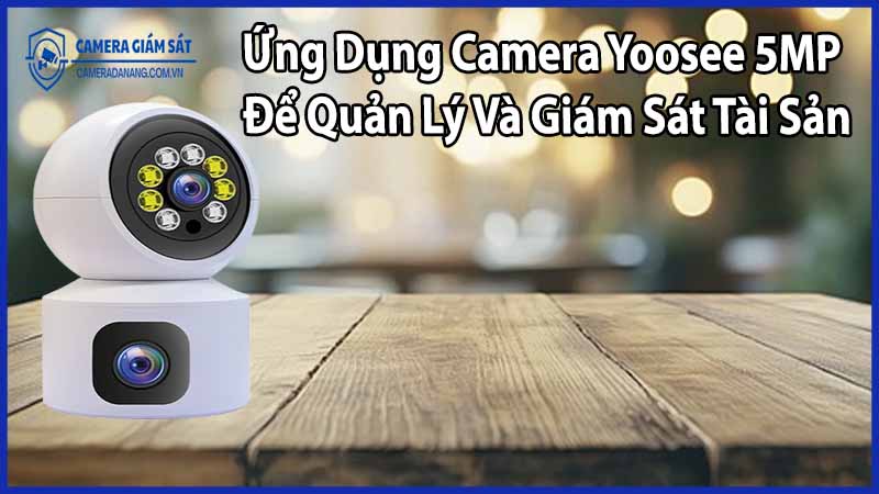 Ứng Dụng Camera Yoosee 5MP Để Quản Lý Và Giám Sát Tài Sản