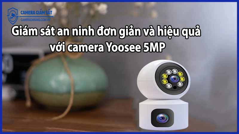 Giám sát an ninh đơn giản và hiệu quả với camera Yoosee 5MP