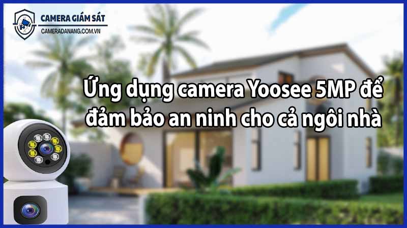 Ứng dụng camera Yoosee 5MP để đảm bảo an ninh cho cả ngôi nhà