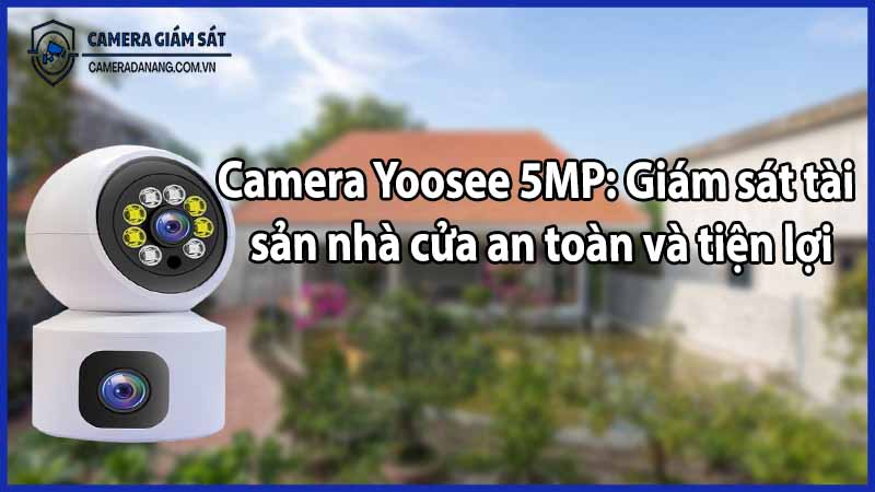 Camera Yoosee 5MP: Giám sát tài sản nhà cửa an toàn và tiện lợi