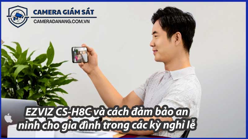ezviz-cs-h8c-va-cach-dam-bao-an-ninh-cho-gia-dinh-trong-cac-ky-nghi-le-