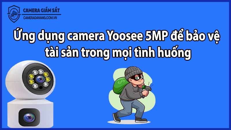 Ứng dụng camera Yoosee 5MP để bảo vệ tài sản trong mọi tình huống