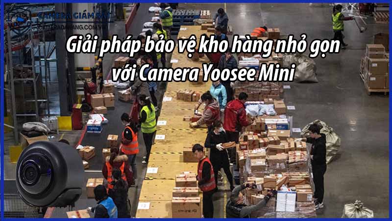 giai-phap-bao-ve-kho-hang-nho-gon-voi-camera-yoosee-mini-0