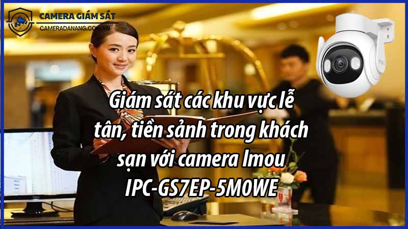 giam-sat-cac-khu-vuc-le-tan-tien-sanh-trong-khach-san-voi-camera-imou-ipc-gs7ep-5m0we-0