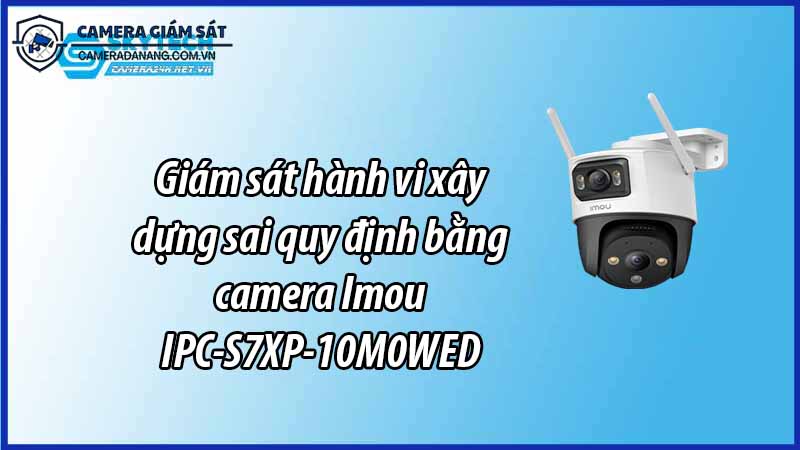 giam-sat-hanh-vi-xay-dung-sai-quy-dinh-bang-camera-imou-ipc-s7xp-10m0wed-1