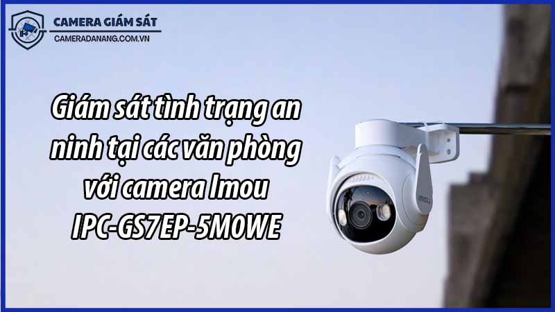 giam-sat-tinh-trang-an-ninh-tai-cac-van-phong-voi-camera-imou-ipc-gs7ep-5m0we-0