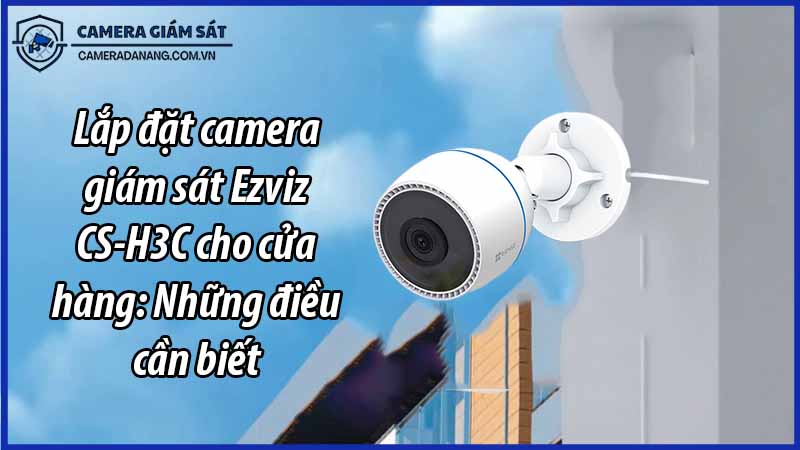 lap-dat-camera-giam-sat-ezviz-cs-h3c-cho-cua-hang-nhung-dieu-can-biet-0