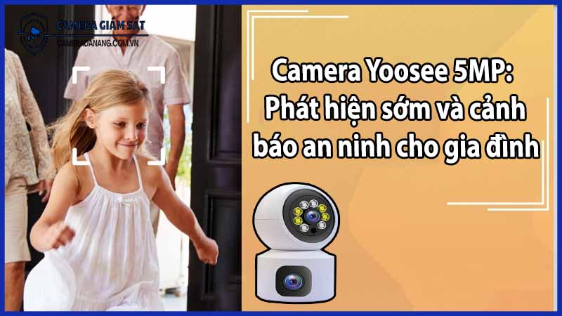 Camera Yoosee 5MP: Phát hiện sớm và cảnh báo an ninh cho gia đình