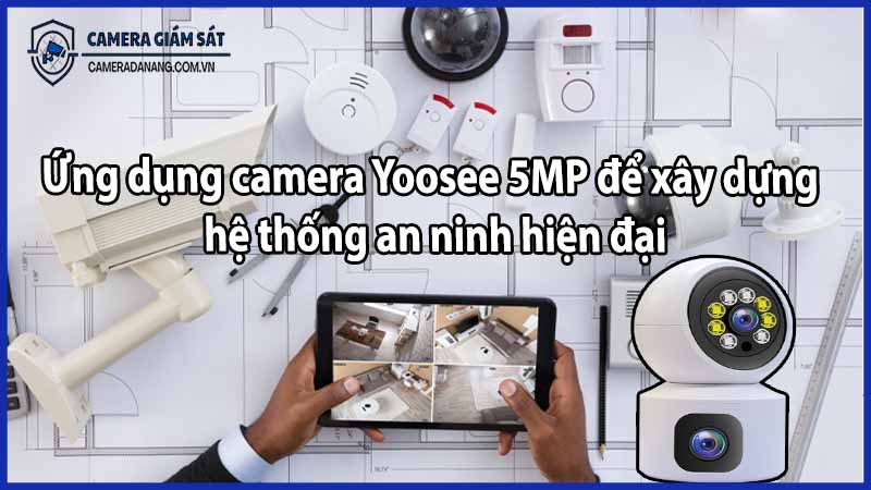 Ứng dụng camera Yoosee 5MP để xây dựng hệ thống an ninh hiện đại
