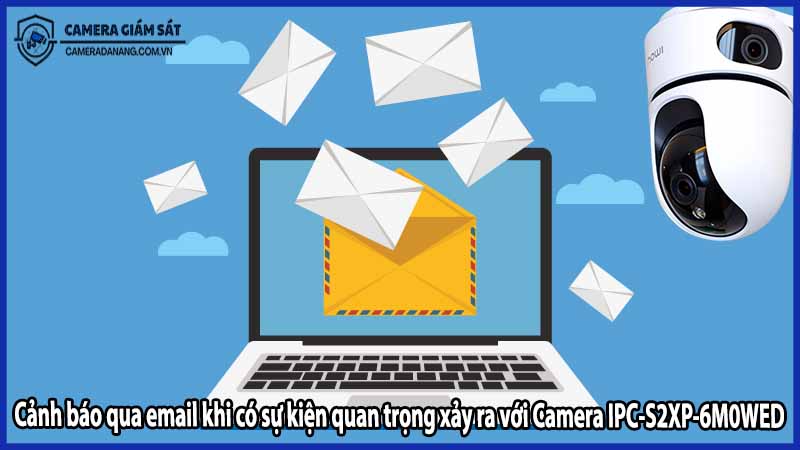 Cảnh báo qua email khi có sự kiện quan trọng xảy ra với Camera IPC-S2XP-6M0WED