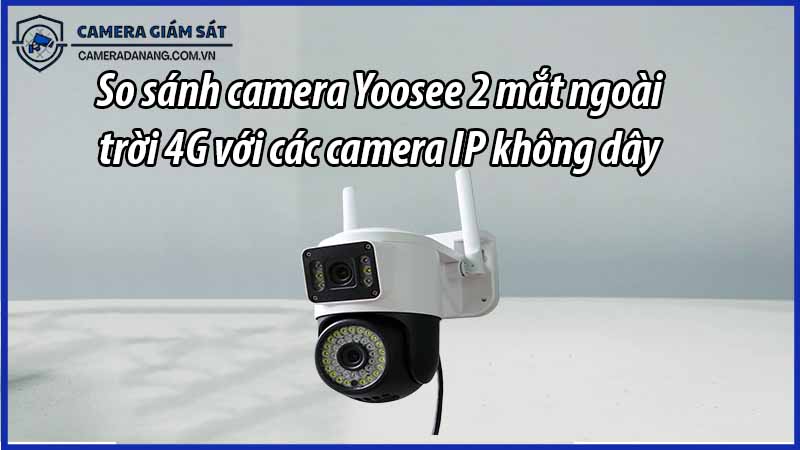 so-sanh-camera-yoosee-2-mat-ngoai-troi-4g-voi-cac-camera-ip-khong-day-khac-0