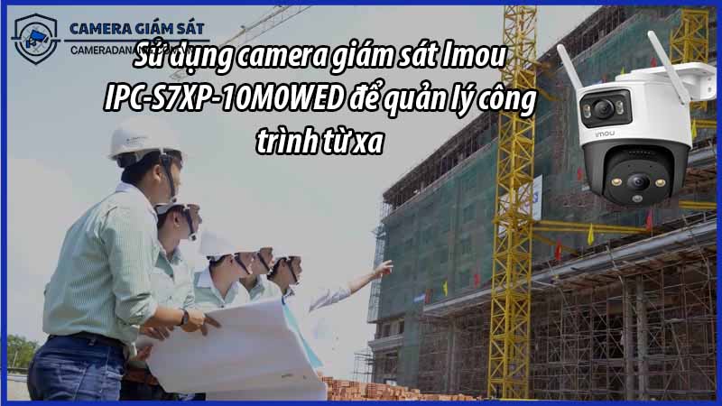 su-dung-camera-giam-sat-imou-ipc-s7xp-10m0wed-de-quan-ly-cong-trinh-tu-xa-0