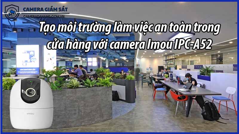 tao-moi-truong-lam-viec-an-toan-trong-cua-hang-voi-camera-imou-ipc-a52-1