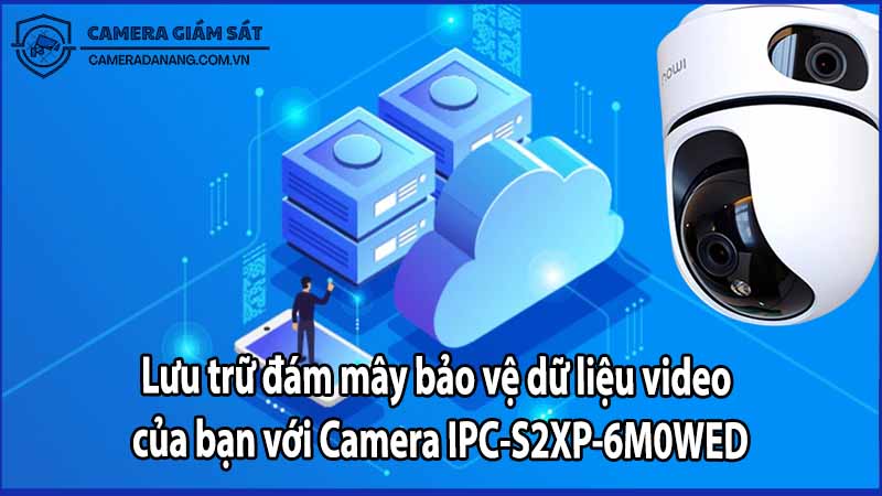 Lưu trữ đám mây bảo vệ dữ liệu video của bạn với Camera IPC-S2XP-6M0WED