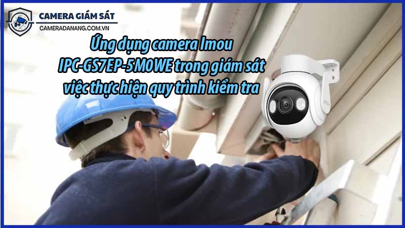 ung-dung-camera-imou-ipc-gs7ep-5m0we-trong-giam-sat-viec-thuc-hien-quy-trinh-kiem-tra-bao-duong-0