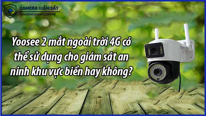 yoosee-2-mat-ngoai-troi-4g-co-the-su-dung-cho-giam-sat-an-ninh-khu-vuc-bien-hay-khong-0