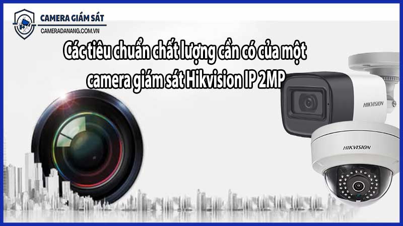 Các tiêu chuẩn chất lượng cần có của một camera giám sát Hikvision IP 2MP​