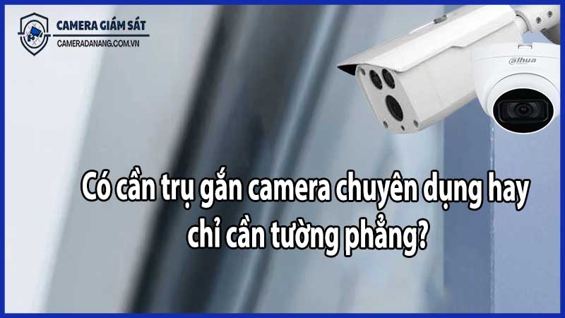 Có cần trụ gắn camera chuyên dụng hay chỉ cần tường phẳng?
