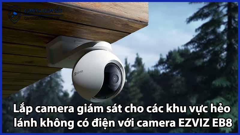 Lắp camera giám sát cho các khu vực hẻo lánh không có điện với camera EZVIZ EB8